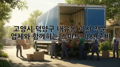 고양시 덕양구 내유동 이사 전문 업체와 함께하는 스마트 이사 준비