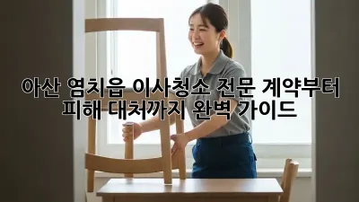 아산 염치읍 이사청소 전문: 계약부터 피해 대처까지 완벽 가이드